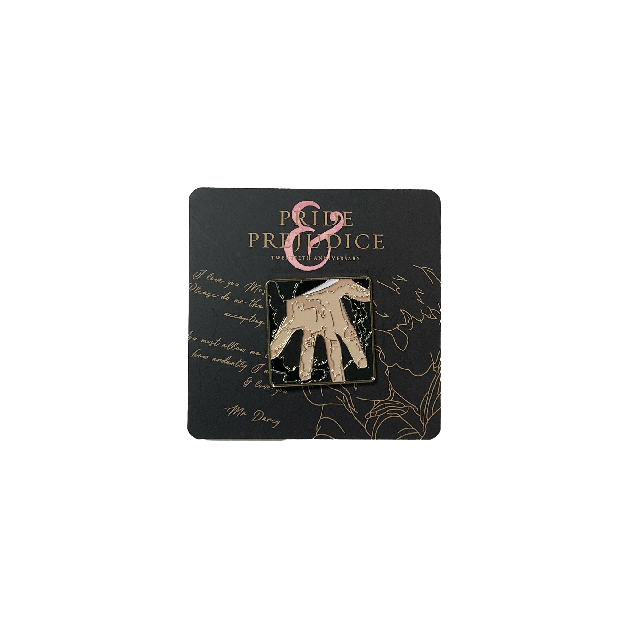 A gold-colored enamel pin in the shape of Mr. Darcy's hand from the Pride & Prejudice film, mounted on a black backing with the film's title. Celebrate the 20th anniversary of the Oscar-nominated film Pride & Prejudice (2005). Together with Focus Features the Academy Museum Store