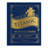 TITANIC: THE OFFICIAL COOKBOOK: 40 TIMELESS RECIPES FOR EVERY OCCASION